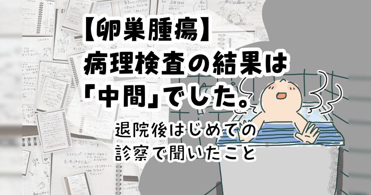 【卵巣腫瘍】病理検査の結果は「中間」でした。退院後はじめての診察で聞いたこと